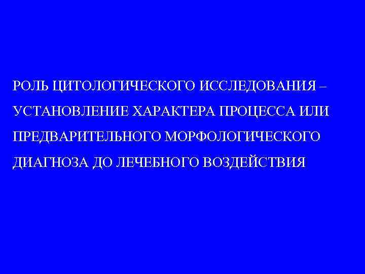 РОЛЬ ЦИТОЛОГИЧЕСКОГО ИССЛЕДОВАНИЯ – УСТАНОВЛЕНИЕ ХАРАКТЕРА ПРОЦЕССА ИЛИ ПРЕДВАРИТЕЛЬНОГО МОРФОЛОГИЧЕСКОГО ДИАГНОЗА ДО ЛЕЧЕБНОГО ВОЗДЕЙСТВИЯ