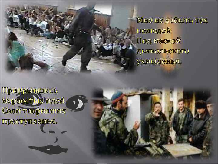 Мне не забыть тех нелюдей Под маской дьявольского ухмыленья. Прикрывшись мерзостью идей Свои творивших