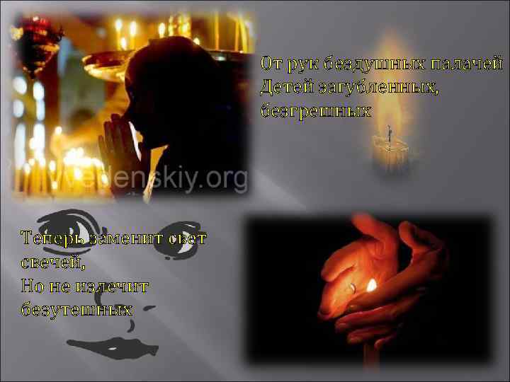 От рук бездушных палачей Детей загубленных, безгрешных Теперь заменит свечей, Но не излечит безутешных