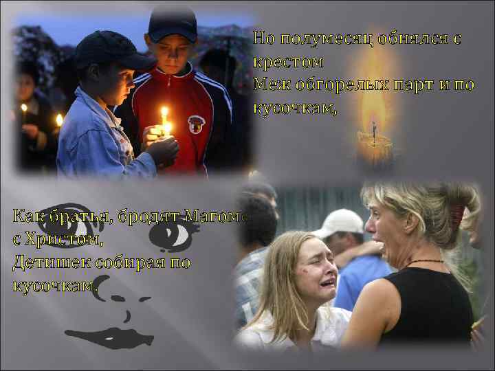 Но полумесяц обнялся с крестом Меж обгорелых парт и по кусочкам, Как братья, бродят