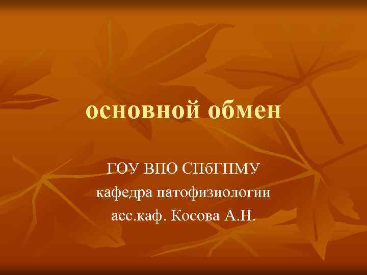 основной обмен ГОУ ВПО СПб. ГПМУ кафедра патофизиологии асс. каф. Косова А. Н. 