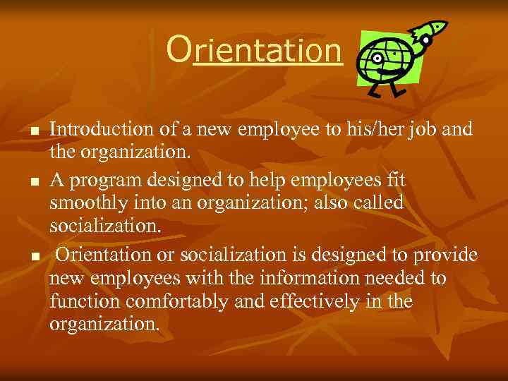 Orientation n Introduction of a new employee to his/her job and the organization. A