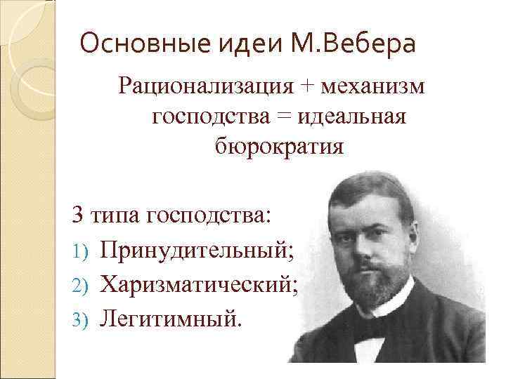 Основные идеи М. Вебера Рационализация + механизм господства = идеальная бюрократия 3 типа господства: