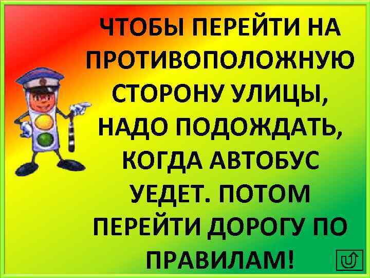 ЧТОБЫ ПЕРЕЙТИ НА ПРОТИВОПОЛОЖНУЮ СТОРОНУ УЛИЦЫ, НАДО ПОДОЖДАТЬ, КОГДА АВТОБУС УЕДЕТ. ПОТОМ ПЕРЕЙТИ ДОРОГУ