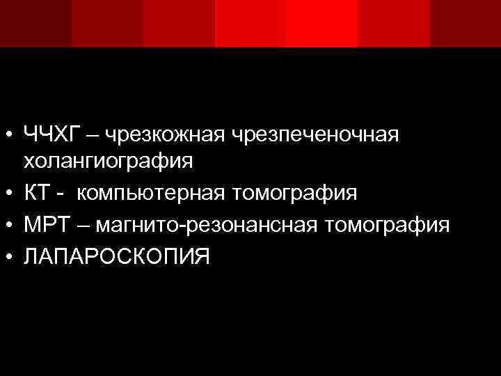  • ЧЧХГ – чрезкожная чрезпеченочная холангиография • КТ - компьютерная томография • МРТ