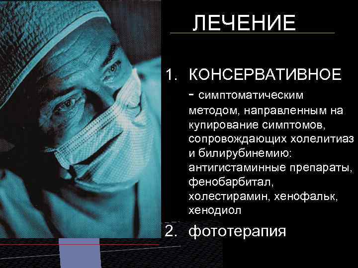 ЛЕЧЕНИЕ 1. КОНСЕРВАТИВНОЕ - симптоматическим методом, направленным на купирование симптомов, сопровождающих холелитиаз и билирубинемию: