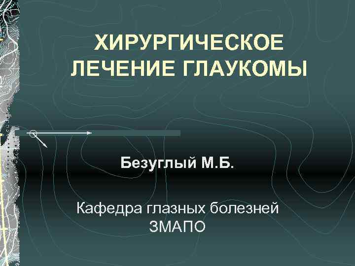 ХИРУРГИЧЕСКОЕ ЛЕЧЕНИЕ ГЛАУКОМЫ Безуглый М. Б. Кафедра глазных болезней ЗМАПО 