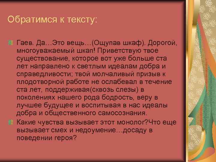 Обратимся к тексту: Гаев. Да…Это вещь…(Ощупав шкаф). Дорогой, многоуважаемый шкап! Приветствую твое существование, которое