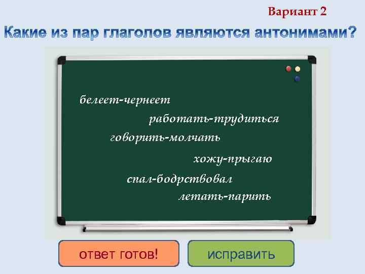 Вариант 2 белеет-чернеет работать-трудиться говорить-молчать хожу-прыгаю спал-бодрствовал летать-парить ответ готов! исправить 
