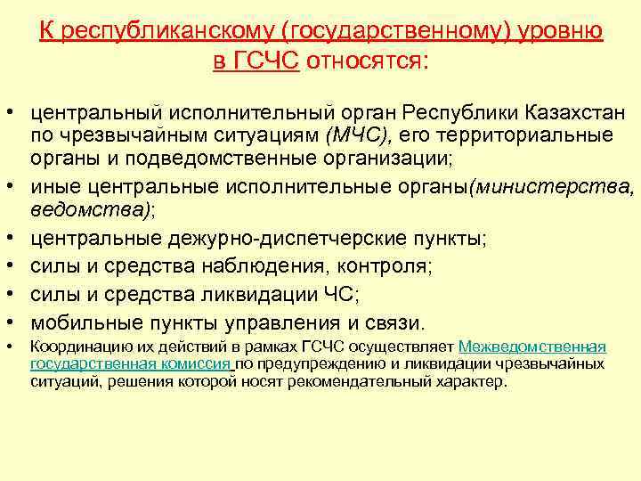 К республиканскому (государственному) уровню в ГСЧС относятся: • центральный исполнительный орган Республики Казахстан по