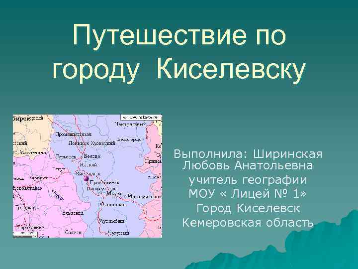 Путешествие по городу Киселевску Выполнила: Ширинская Любовь Анатольевна учитель географии МОУ « Лицей №
