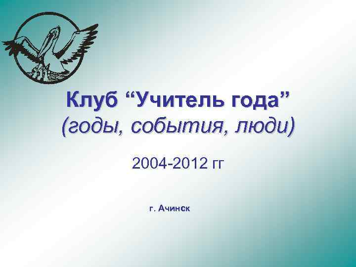 Клуб “Учитель года” (годы, события, люди) 2004 -2012 гг г. Ачинск 