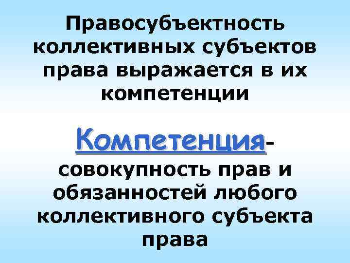 Правосубъектность коллективных субъектов права выражается в их компетенции Компетенция- совокупность прав и обязанностей любого