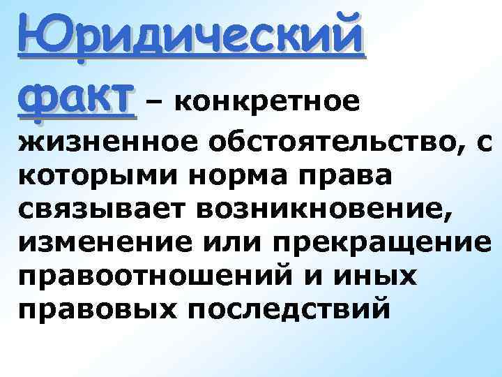 Юридический факт – конкретное жизненное обстоятельство, с которыми норма права связывает возникновение, изменение или