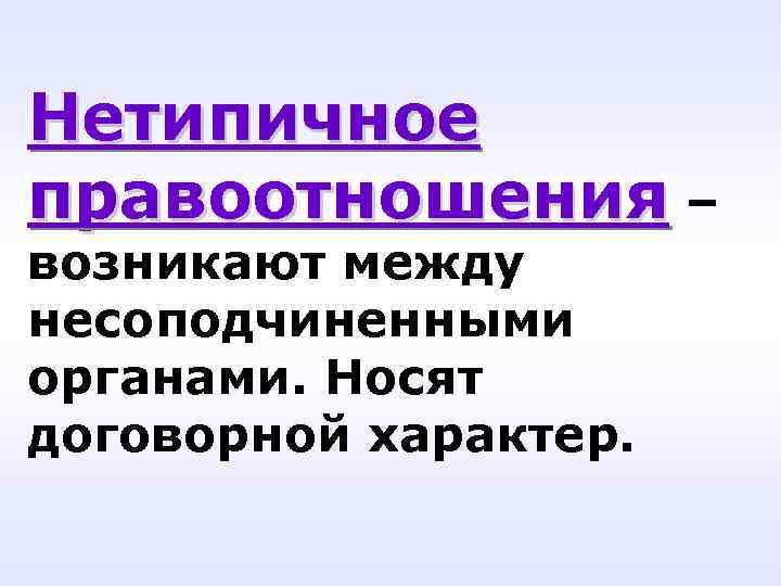 Нетипичное правоотношения – возникают между несоподчиненными органами. Носят договорной характер. 