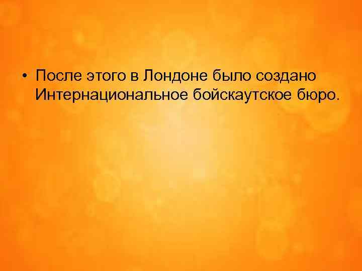  • После этого в Лондоне было создано Интернациональное бойскаутское бюро. 