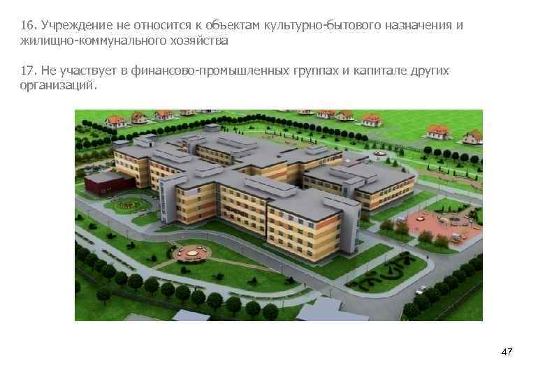 16. Учреждение не относится к объектам культурно-бытового назначения и жилищно-коммунального хозяйства 17. Не участвует