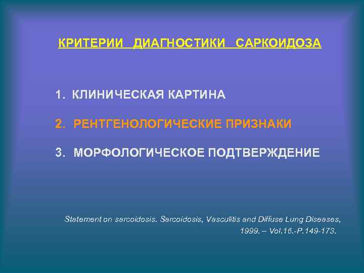 КРИТЕРИИ ДИАГНОСТИКИ САРКОИДОЗА 1. КЛИНИЧЕСКАЯ КАРТИНА 2. РЕНТГЕНОЛОГИЧЕСКИЕ ПРИЗНАКИ 3. МОРФОЛОГИЧЕСКОЕ ПОДТВЕРЖДЕНИЕ Statement on