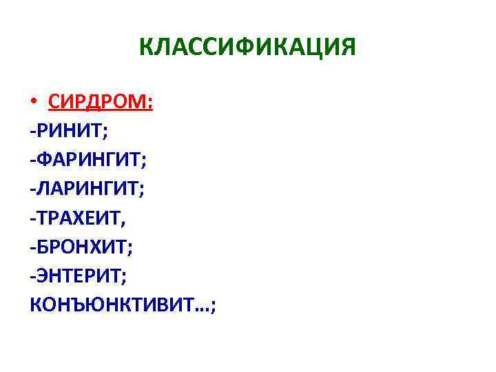 КЛАССИФИКАЦИЯ • СИРДРОМ: -РИНИТ; -ФАРИНГИТ; -ЛАРИНГИТ; -ТРАХЕИТ, -БРОНХИТ; -ЭНТЕРИТ; КОНЪЮНКТИВИТ…; 