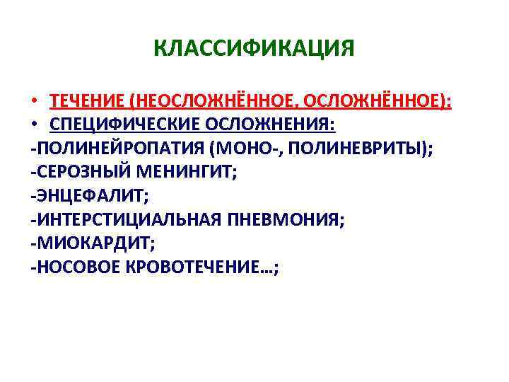 КЛАССИФИКАЦИЯ • ТЕЧЕНИЕ (НЕОСЛОЖНЁННОЕ, ОСЛОЖНЁННОЕ): • СПЕЦИФИЧЕСКИЕ ОСЛОЖНЕНИЯ: -ПОЛИНЕЙРОПАТИЯ (МОНО-, ПОЛИНЕВРИТЫ); -СЕРОЗНЫЙ МЕНИНГИТ; -ЭНЦЕФАЛИТ;