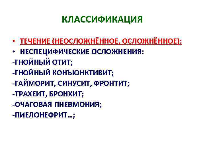 КЛАССИФИКАЦИЯ • ТЕЧЕНИЕ (НЕОСЛОЖНЁННОЕ, ОСЛОЖНЁННОЕ): • НЕСПЕЦИФИЧЕСКИЕ ОСЛОЖНЕНИЯ: -ГНОЙНЫЙ ОТИТ; -ГНОЙНЫЙ КОНЪЮНКТИВИТ; -ГАЙМОРИТ, СИНУСИТ,