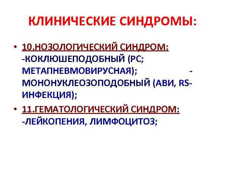 КЛИНИЧЕСКИЕ СИНДРОМЫ: • 10. НОЗОЛОГИЧЕСКИЙ СИНДРОМ: -КОКЛЮШЕПОДОБНЫЙ (РС; МЕТАПНЕВМОВИРУСНАЯ); МОНОНУКЛЕОЗОПОДОБНЫЙ (АВИ, RSИНФЕКЦИЯ); • 11.