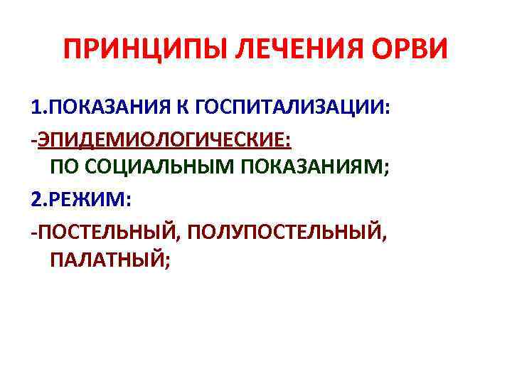 ПРИНЦИПЫ ЛЕЧЕНИЯ ОРВИ 1. ПОКАЗАНИЯ К ГОСПИТАЛИЗАЦИИ: -ЭПИДЕМИОЛОГИЧЕСКИЕ: ПО СОЦИАЛЬНЫМ ПОКАЗАНИЯМ; 2. РЕЖИМ: -ПОСТЕЛЬНЫЙ,