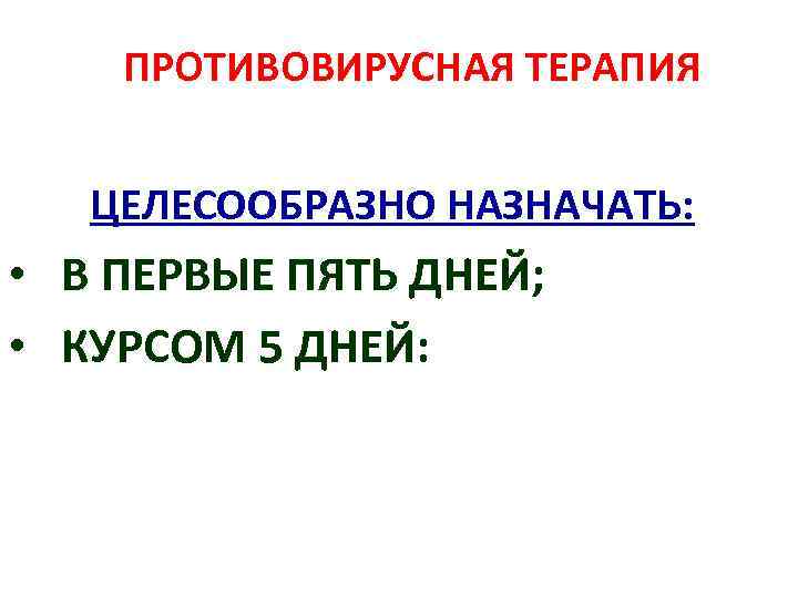 ПРОТИВОВИРУСНАЯ ТЕРАПИЯ ЦЕЛЕСООБРАЗНО НАЗНАЧАТЬ: • В ПЕРВЫЕ ПЯТЬ ДНЕЙ; • КУРСОМ 5 ДНЕЙ: 