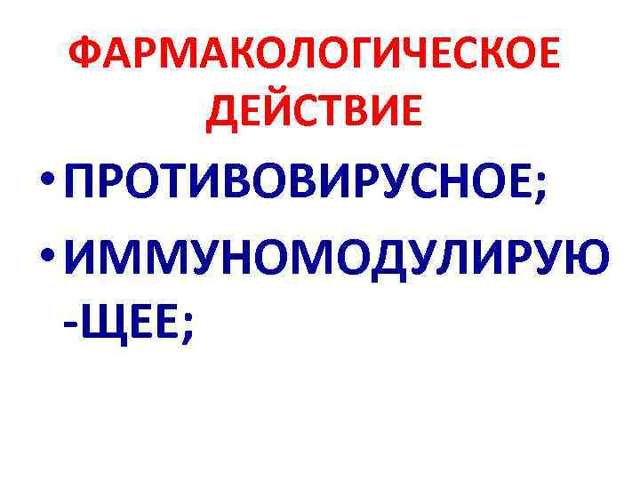 ФАРМАКОЛОГИЧЕСКОЕ ДЕЙСТВИЕ • ПРОТИВОВИРУСНОЕ; • ИММУНОМОДУЛИРУЮ -ЩЕЕ; 