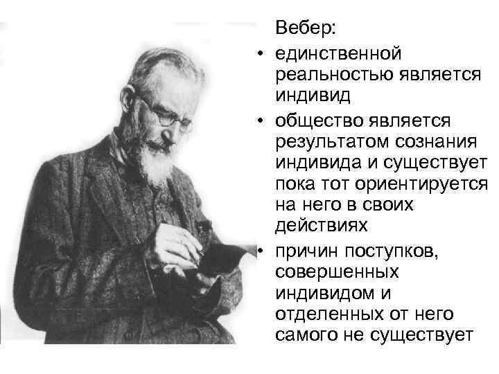 Вебер: • единственной реальностью является индивид • общество является результатом сознания индивида и существует