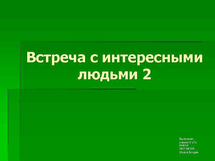 Встреча с интересными людьми 2 Выполнил: ученик 5 «Г» класса ЛАП № 135 Жуков