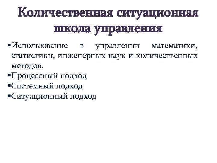 Количественная ситуационная школа управления §Использование в управлении математики, статистики, инженерных наук и количественных методов.