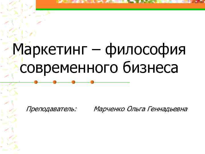 Маркетинг – философия современного бизнеса Преподаватель: Марченко Ольга Геннадьевна 