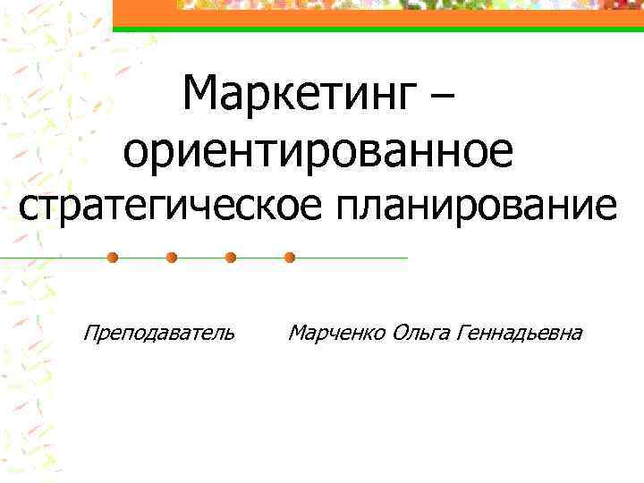 Маркетинг – ориентированное стратегическое планирование Преподаватель Марченко Ольга Геннадьевна 