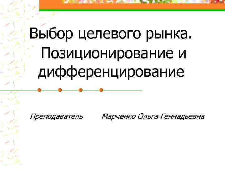 Выбор целевого рынка. Позиционирование и дифференцирование Преподаватель Марченко Ольга Геннадьевна 