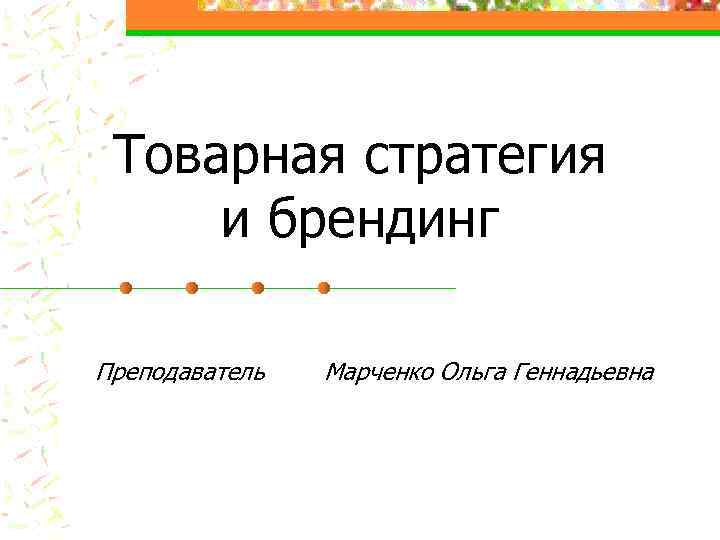 Товарная стратегия и брендинг Преподаватель Марченко Ольга Геннадьевна 