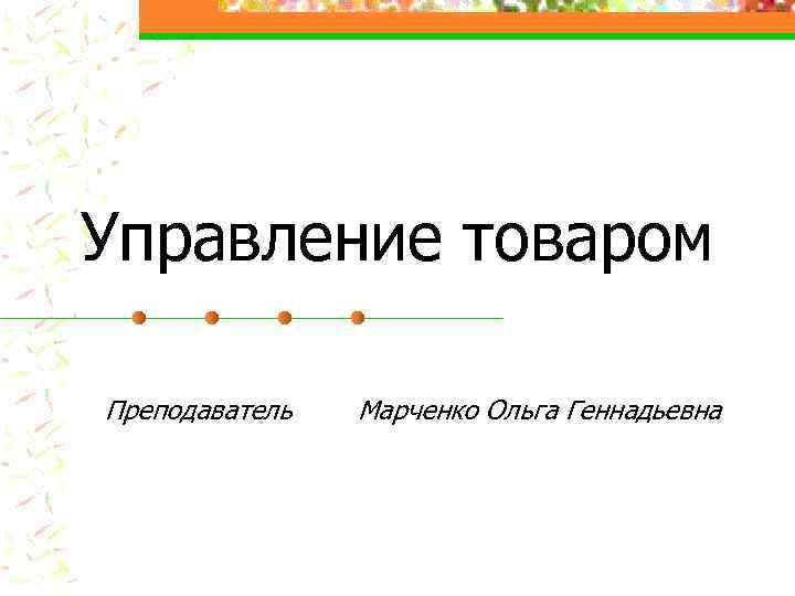 Управление товаром Преподаватель Марченко Ольга Геннадьевна 