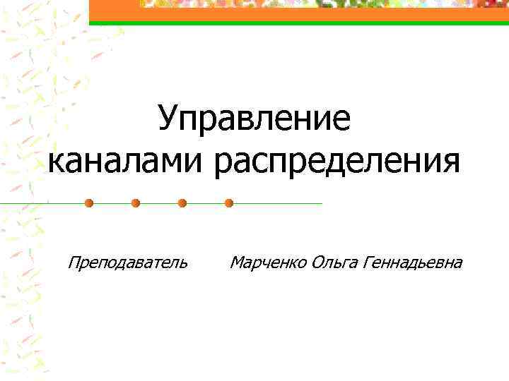 Управление каналами распределения Преподаватель Марченко Ольга Геннадьевна 