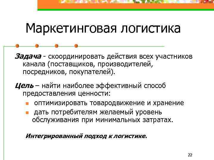 Маркетинговая логистика Задача - скоординировать действия всех участников канала (поставщиков, производителей, посредников, покупателей). Цель