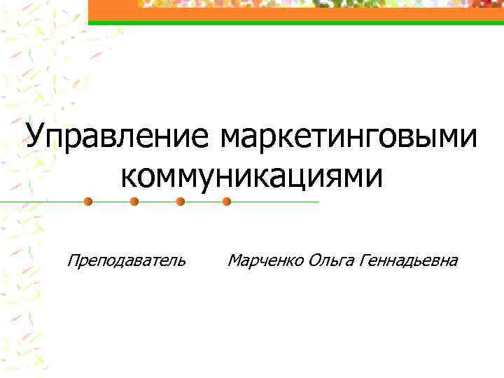 Управление маркетинговыми коммуникациями Преподаватель Марченко Ольга Геннадьевна 