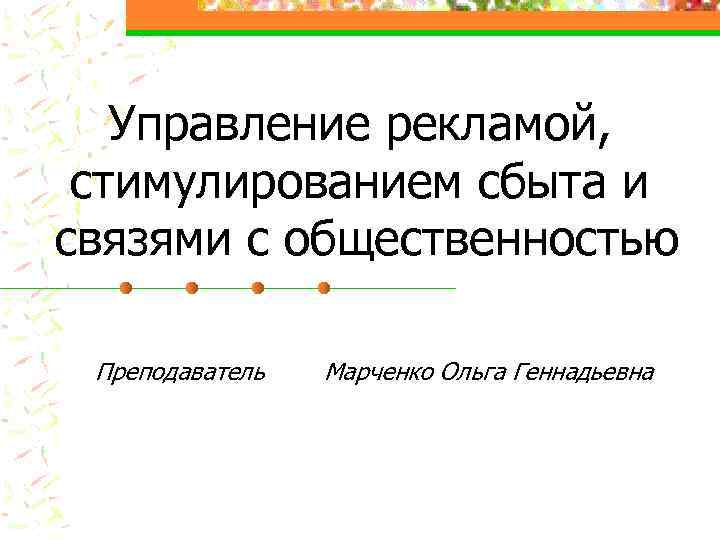 Управление рекламой, стимулированием сбыта и связями с общественностью Преподаватель Марченко Ольга Геннадьевна 