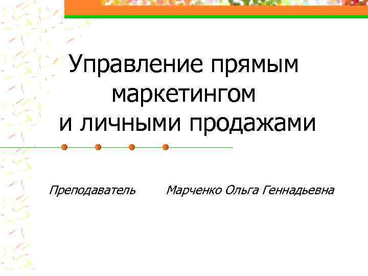 Управление прямым маркетингом и личными продажами Преподаватель Марченко Ольга Геннадьевна 