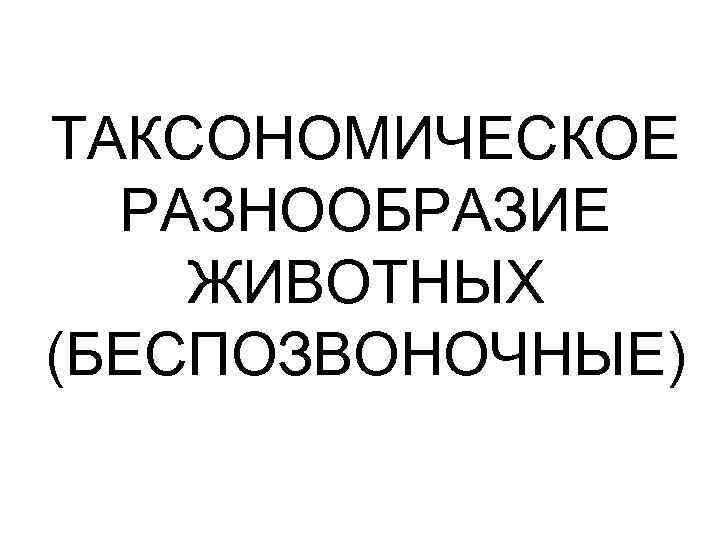 ТАКСОНОМИЧЕСКОЕ РАЗНООБРАЗИЕ ЖИВОТНЫХ (БЕСПОЗВОНОЧНЫЕ) 