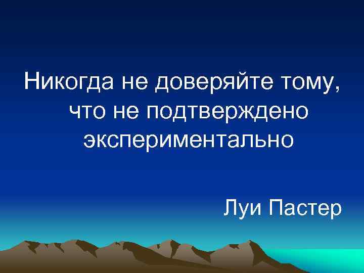 Никогда не доверяйте тому, что не подтверждено экспериментально Луи Пастер 