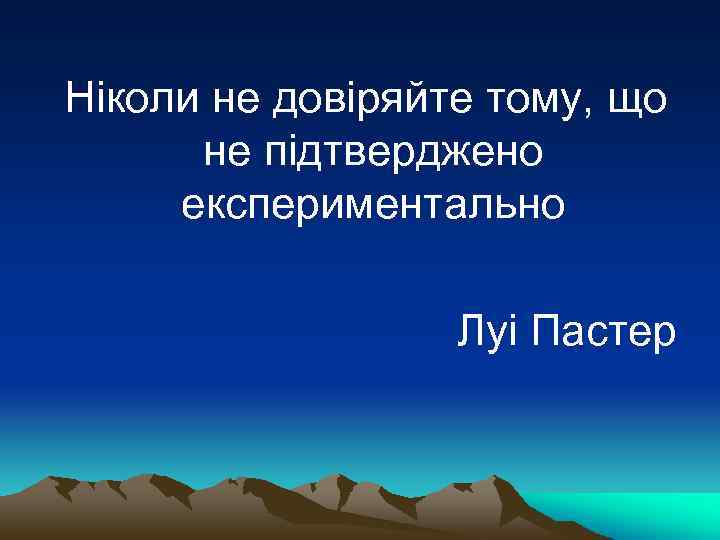  Ніколи не довіряйте тому, що не підтверджено експериментально Луі Пастер 