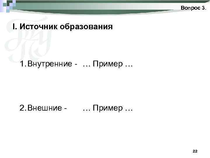 Вопрос 3. I. Источник образования 1. Внутренние - … Пример … 2. Внешние -