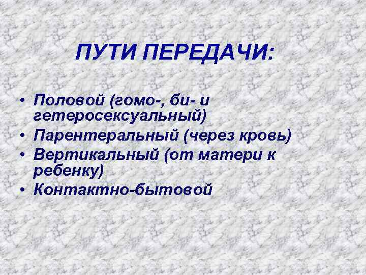 ПУТИ ПЕРЕДАЧИ: • Половой (гомо-, би- и гетеросексуальный) • Парентеральный (через кровь) • Вертикальный