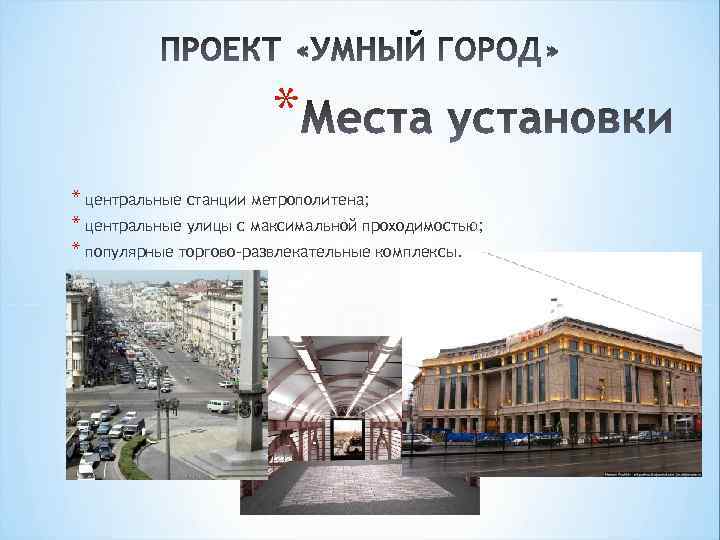 * * центральные станции метрополитена; * центральные улицы с максимальной проходимостью; * популярные торгово-развлекательные
