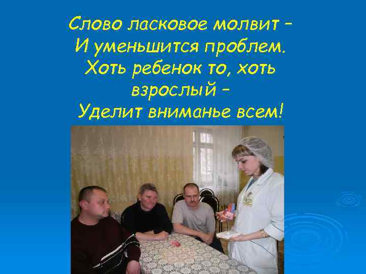 Слово ласковое молвит – И уменьшится проблем. Хоть ребенок то, хоть взрослый – Уделит