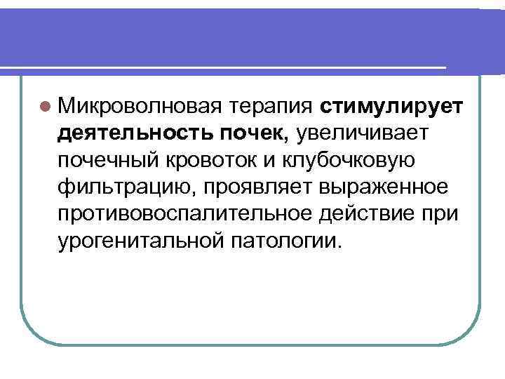 l Микроволновая терапия стимулирует деятельность почек, увеличивает почечный кровоток и клубочковую фильтрацию, проявляет выраженное